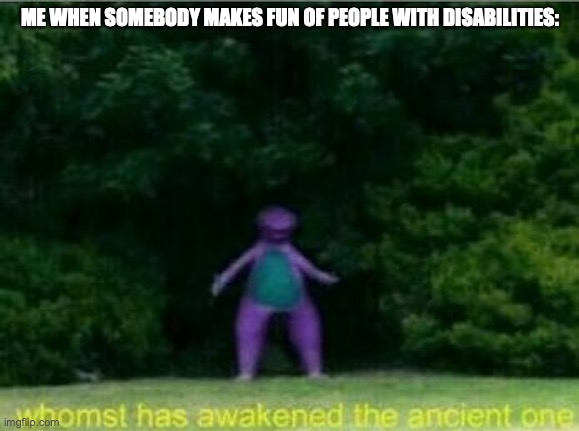 I have Autism and ADD, so yeah, I hate people making fun of people with disabilities | ME WHEN SOMEBODY MAKES FUN OF PEOPLE WITH DISABILITIES: | image tagged in whomst has awakened the ancient one | made w/ Imgflip meme maker