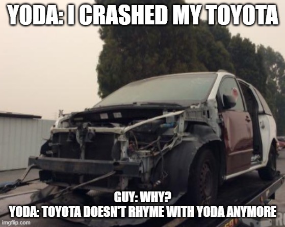 When a Word that rhymes with another word doesn't rhyme with that word anymore, so You crash Your Car in Anger: | YODA: I CRASHED MY TOYOTA; GUY: WHY?
YODA: TOYOTA DOESN'T RHYME WITH YODA ANYMORE | image tagged in wrecked toyota sienna | made w/ Imgflip meme maker