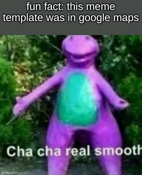 Cha Cha Real Smooth | fun fact: this meme template was in google maps | image tagged in cha cha real smooth | made w/ Imgflip meme maker
