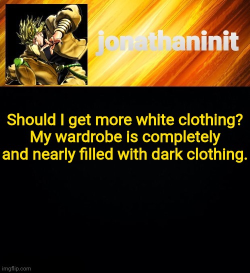 jonathaninit but he go Za Warudo | Should I get more white clothing?
My wardrobe is completely and nearly filled with dark clothing. | image tagged in jonathaninit but he go za warudo | made w/ Imgflip meme maker