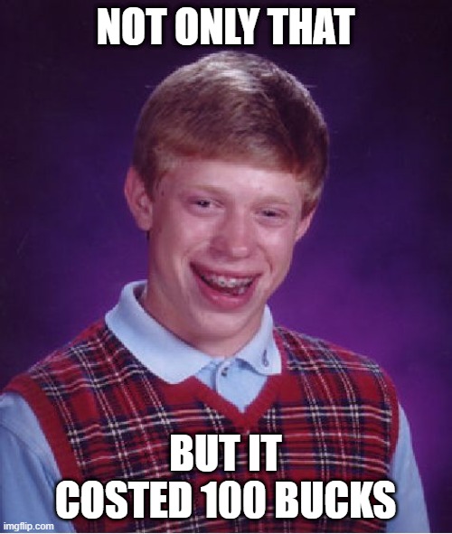 Bad Luck Brian Meme | NOT ONLY THAT BUT IT COSTED 100 BUCKS | image tagged in memes,bad luck brian | made w/ Imgflip meme maker