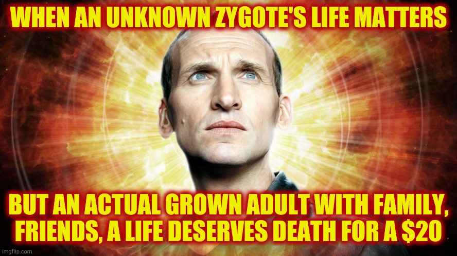 Dr Who  Chris Eccleston | WHEN AN UNKNOWN ZYGOTE'S LIFE MATTERS BUT AN ACTUAL GROWN ADULT WITH FAMILY, FRIENDS, A LIFE DESERVES DEATH FOR A $20 | image tagged in dr who chris eccleston | made w/ Imgflip meme maker