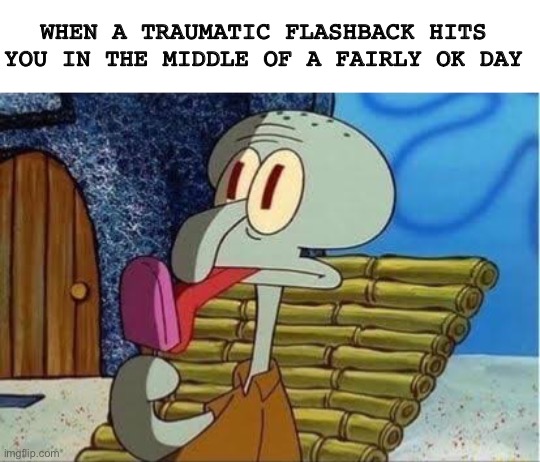 2nd... | WHEN A TRAUMATIC FLASHBACK HITS YOU IN THE MIDDLE OF A FAIRLY OK DAY | image tagged in squidward,memes,funny,tag | made w/ Imgflip meme maker