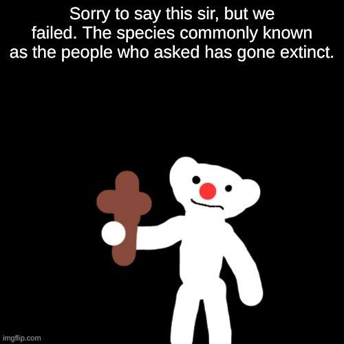 Nurpo holding a Cross | Sorry to say this sir, but we failed. The species commonly known as the people who asked has gone extinct. | image tagged in nurpo holding a cross | made w/ Imgflip meme maker