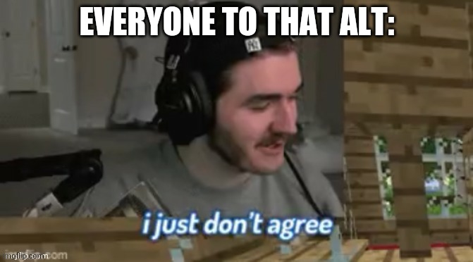 I just don't agree | EVERYONE TO THAT ALT: | image tagged in i just don't agree | made w/ Imgflip meme maker