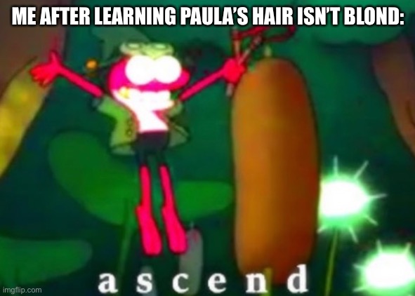 Lmao | ME AFTER LEARNING PAULA’S HAIR ISN’T BLOND: | image tagged in sprig ascends | made w/ Imgflip meme maker