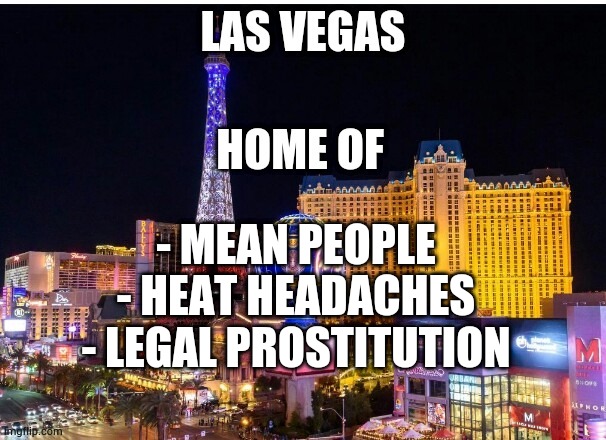 I'm anti-Las Vegas | - MEAN PEOPLE; - HEAT HEADACHES

- LEGAL PROSTITUTION | image tagged in memes,funny,funny memes,las vegas,horrible | made w/ Imgflip meme maker