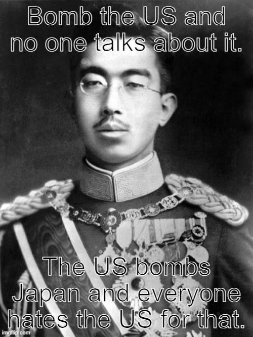 Japan in a nutshell. | Bomb the US and no one talks about it. The US bombs Japan and everyone hates the US for that. | image tagged in hirohito,memes,funny,japan,united states,bomb | made w/ Imgflip meme maker