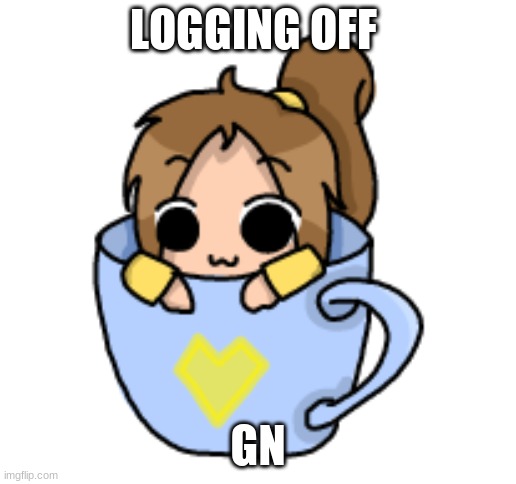 LOGGING OFF; GN | image tagged in lily in a teacup 3 | made w/ Imgflip meme maker