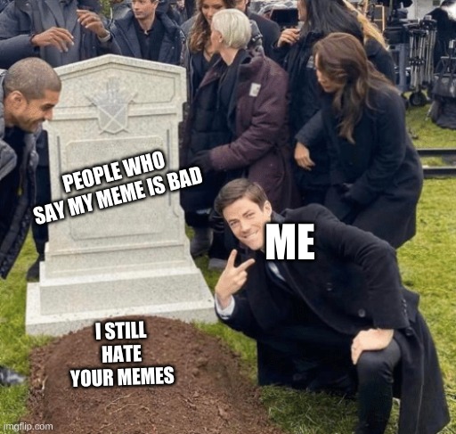 Nice grave for my friend here:) | PEOPLE WHO SAY MY MEME IS BAD; ME; I STILL HATE YOUR MEMES | image tagged in grant gustin over grave | made w/ Imgflip meme maker