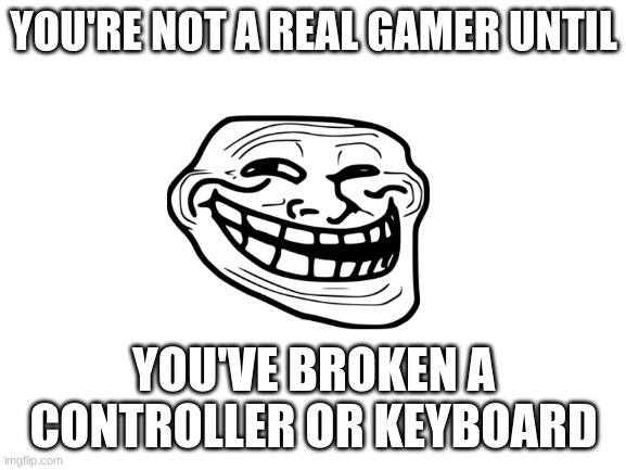 gamer certificate | YOU'RE NOT A REAL GAMER UNTIL; YOU'VE BROKEN A CONTROLLER OR KEYBOARD | image tagged in blank white template | made w/ Imgflip meme maker