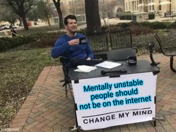 Change My Mind Meme | Mentally unstable people should not be on the internet | image tagged in memes,change my mind | made w/ Imgflip meme maker