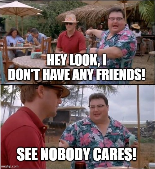 People don't care about you | HEY LOOK, I DON'T HAVE ANY FRIENDS! SEE NOBODY CARES! | image tagged in memes,see nobody cares,people | made w/ Imgflip meme maker