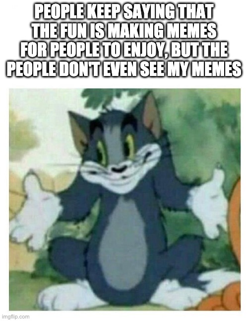 This is true | PEOPLE KEEP SAYING THAT THE FUN IS MAKING MEMES FOR PEOPLE TO ENJOY, BUT THE PEOPLE DON'T EVEN SEE MY MEMES | image tagged in idk tom template,da truth,memes,fun,ouch,bruh moment | made w/ Imgflip meme maker