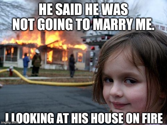 Disaster Girl | HE SAID HE WAS NOT GOING TO MARRY ME. I LOOKING AT HIS HOUSE ON FIRE | image tagged in memes,disaster girl | made w/ Imgflip meme maker