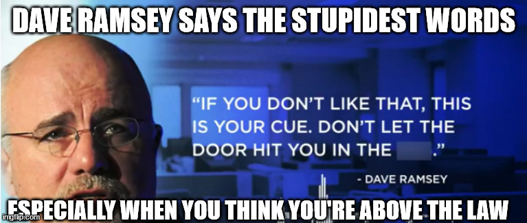 Dave Ramsey and stupid comments | DAVE RAMSEY SAYS THE STUPIDEST WORDS; ESPECIALLY WHEN YOU THINK YOU'RE ABOVE THE LAW | image tagged in dave ramsey,tennessee,covid19,christian,righteous living | made w/ Imgflip meme maker