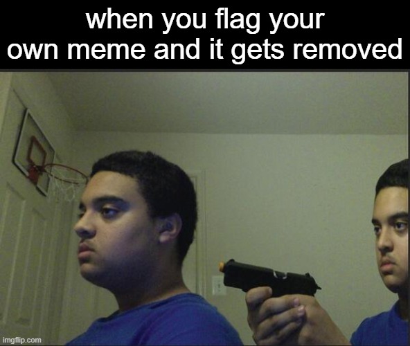 ok | when you flag your own meme and it gets removed | image tagged in trust nobody not even yourself | made w/ Imgflip meme maker