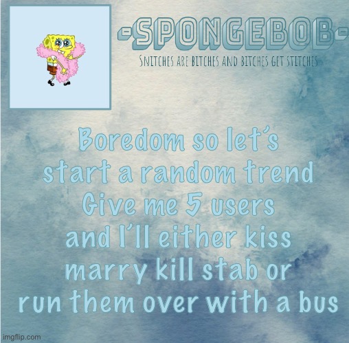T r e n d ¿ | Boredom so let’s start a random trend
Give me 5 users and I’ll either kiss marry kill stab or run them over with a bus | image tagged in sponge temp | made w/ Imgflip meme maker
