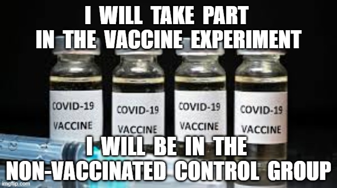 I  WILL  TAKE  PART  IN  THE  VACCINE  EXPERIMENT; I  WILL  BE  IN  THE  NON-VACCINATED  CONTROL  GROUP | image tagged in vaccines,plandemic,covid 19,experiment | made w/ Imgflip meme maker