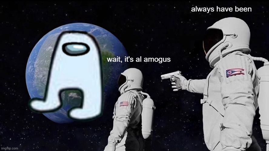 It's all amogus | always have been; wait, it's al amogus | image tagged in memes,always has been,amogus | made w/ Imgflip meme maker