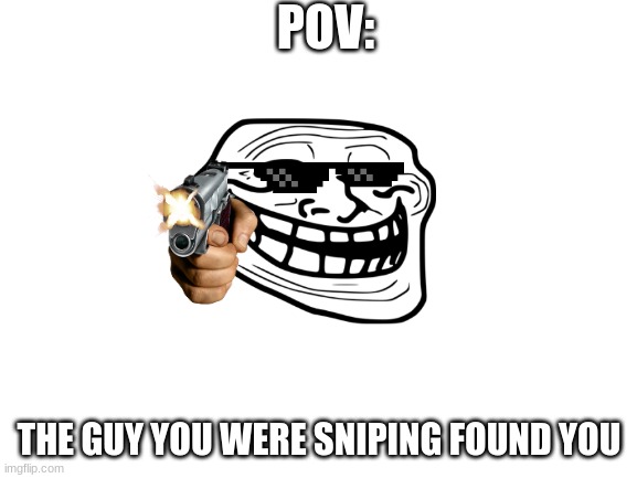 found by the guy you were sniping | POV:; THE GUY YOU WERE SNIPING FOUND YOU | image tagged in blank white template | made w/ Imgflip meme maker