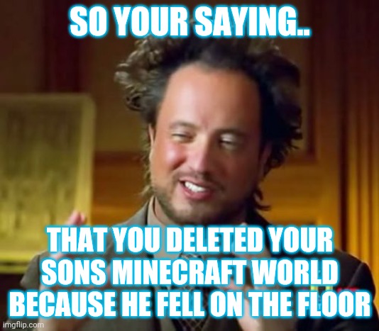 Ancient Aliens | SO YOUR SAYING.. THAT YOU DELETED YOUR SONS MINECRAFT WORLD BECAUSE HE FELL ON THE FLOOR | image tagged in memes,ancient aliens | made w/ Imgflip meme maker