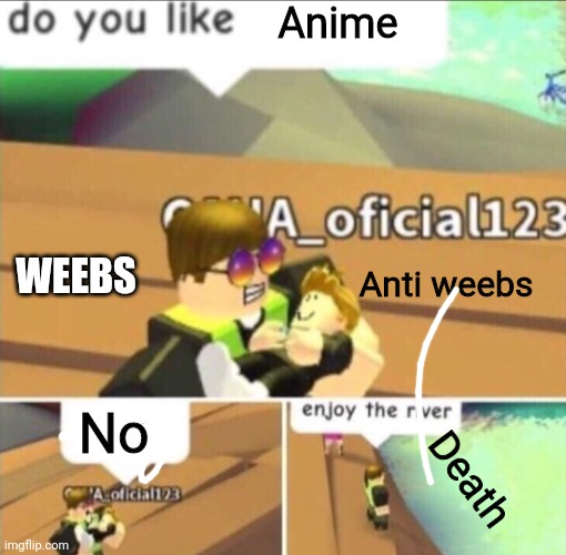 Enjoy The River | Anime; WEEBS; Anti weebs; No; Death | image tagged in enjoy the river | made w/ Imgflip meme maker