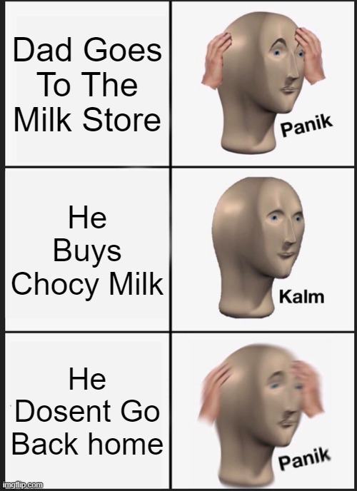 Dad Goes Away | Dad Goes To The Milk Store; He Buys Chocy Milk; He Dosent Go Back home | image tagged in memes,panik kalm panik,choccy milk | made w/ Imgflip meme maker