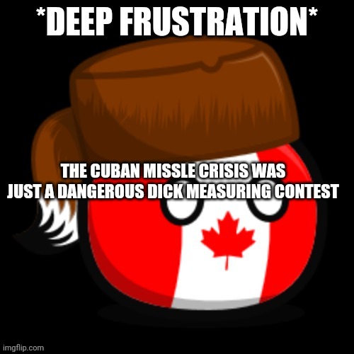 Canada 2.0 | THE CUBAN MISSLE CRISIS WAS JUST A DANGEROUS DICK MEASURING CONTEST | image tagged in canada 2 0 | made w/ Imgflip meme maker