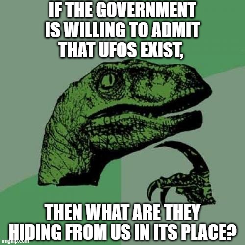 It all seems alien to me... | IF THE GOVERNMENT IS WILLING TO ADMIT
THAT UFOS EXIST, THEN WHAT ARE THEY HIDING FROM US IN ITS PLACE? | image tagged in memes,philosoraptor | made w/ Imgflip meme maker