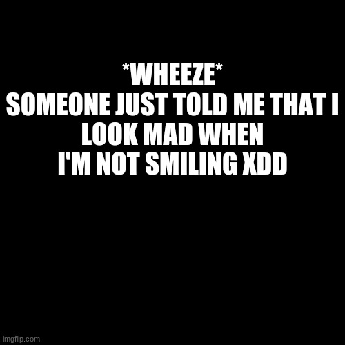 no XD | *WHEEZE*

SOMEONE JUST TOLD ME THAT I LOOK MAD WHEN I'M NOT SMILING XDD | image tagged in memes,blank transparent square | made w/ Imgflip meme maker