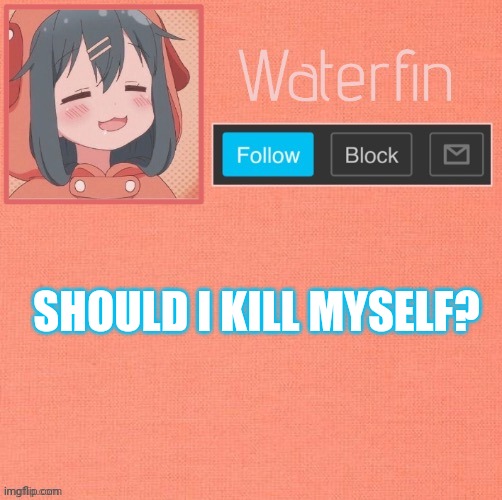 Waterfins Template | SHOULD I KILL MYSELF? | image tagged in waterfins template | made w/ Imgflip meme maker
