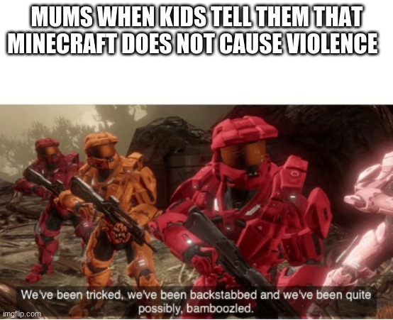 We have been tricked | MUMS WHEN KIDS TELL THEM THAT MINECRAFT DOES NOT CAUSE VIOLENCE | image tagged in we have been tricked | made w/ Imgflip meme maker