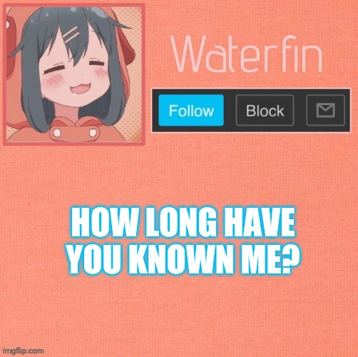 Waterfins Template | HOW LONG HAVE YOU KNOWN ME? | image tagged in waterfins template | made w/ Imgflip meme maker