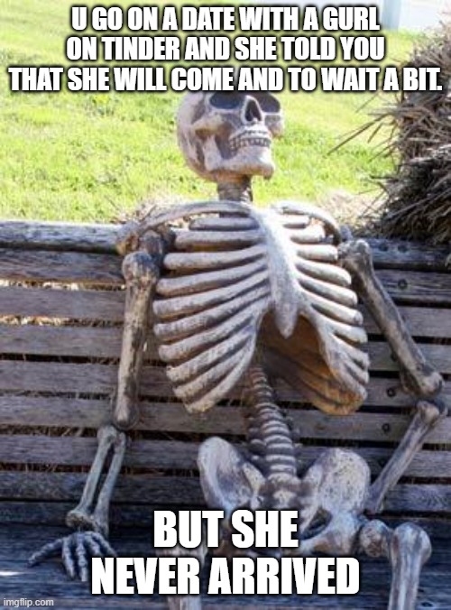 Waiting Skeleton | U GO ON A DATE WITH A GURL ON TINDER AND SHE TOLD YOU THAT SHE WILL COME AND TO WAIT A BIT. BUT SHE NEVER ARRIVED | image tagged in memes,waiting skeleton | made w/ Imgflip meme maker