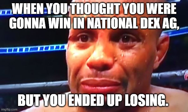 national dex ag meme | WHEN YOU THOUGHT YOU WERE GONNA WIN IN NATIONAL DEX AG, BUT YOU ENDED UP LOSING. | image tagged in daniel cormier crybaby,pokemon,showdown | made w/ Imgflip meme maker