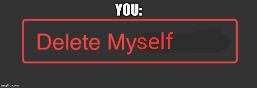 Delete myself | YOU: | image tagged in delete myself | made w/ Imgflip meme maker