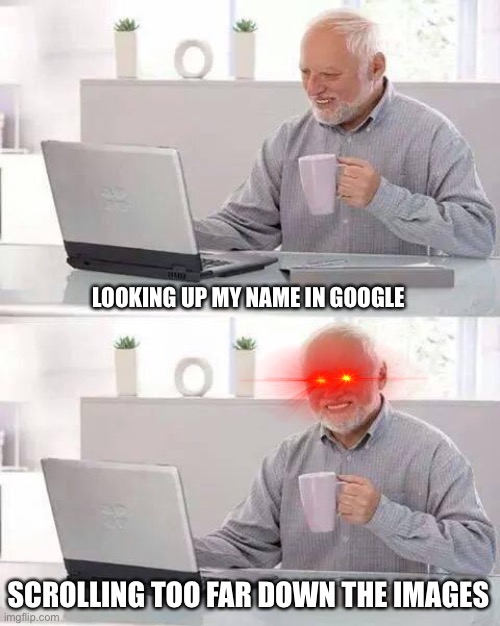 Hide the Pain Harold | LOOKING UP MY NAME IN GOOGLE; SCROLLING TOO FAR DOWN THE IMAGES | image tagged in memes,hide the pain harold | made w/ Imgflip meme maker