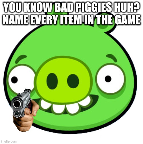 Bad Piggie | YOU KNOW BAD PIGGIES HUH?
NAME EVERY ITEM IN THE GAME | image tagged in bad piggie | made w/ Imgflip meme maker