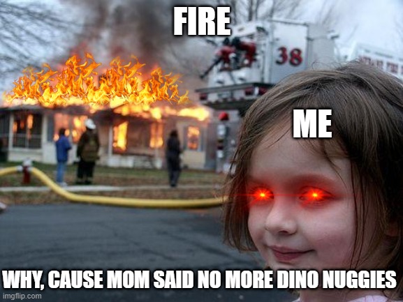Disaster Girl | FIRE; ME; WHY, CAUSE MOM SAID NO MORE DINO NUGGIES | image tagged in memes,disaster girl | made w/ Imgflip meme maker