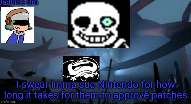 Im pissed as heck. Like I've even started swearing. THAT DOESN'T HAPPEN MUCH | I swear imma sue Nintendo for how long it takes for them to approve patches | image tagged in badtime-bro's new announcement | made w/ Imgflip meme maker