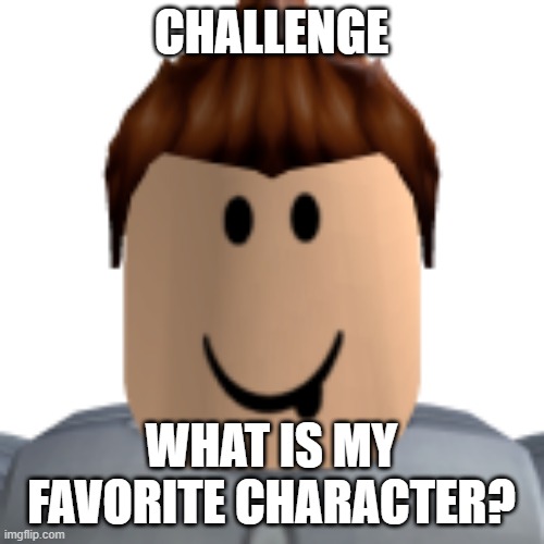 this roblox charater that is me and challenge who is my favorite charater | CHALLENGE; WHAT IS MY FAVORITE CHARACTER? | image tagged in roblox,question,challenge | made w/ Imgflip meme maker