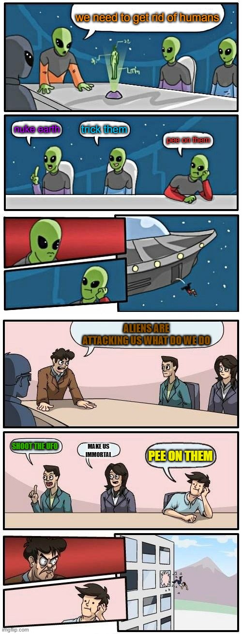 nobody likes the idea of peeing? | we need to get rid of humans; trick them; nuke earth; pee on them; ALIENS ARE ATTACKING US WHAT DO WE DO; SHOOT THE UFO; PEE ON THEM; MAKE US IMMORTAL | image tagged in memes,alien meeting suggestion,boardroom meeting suggestion,pee,poop | made w/ Imgflip meme maker