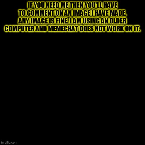 If you need -BunBun69.  Their/her Xbox is BunBun699017.  They do not have access to imgflip or normal social devices. | IF YOU NEED ME THEN YOU'LL HAVE TO COMMENT ON AN IMAGE I HAVE MADE. ANY IMAGE IS FINE. I AM USING AN OLDER COMPUTER AND MEMECHAT DOES NOT WORK ON IT. | image tagged in memes,blank transparent square | made w/ Imgflip meme maker