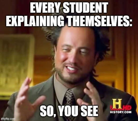 when you get in trouble | EVERY STUDENT EXPLAINING THEMSELVES:; SO, YOU SEE | image tagged in memes,ancient aliens | made w/ Imgflip meme maker