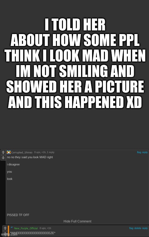 XD | I TOLD HER ABOUT HOW SOME PPL THINK I LOOK MAD WHEN IM NOT SMILING AND SHOWED HER A PICTURE AND THIS HAPPENED XD | image tagged in memes,blank transparent square | made w/ Imgflip meme maker