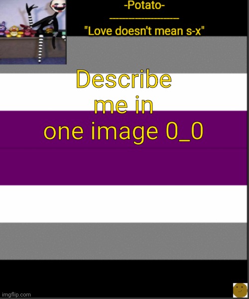 E | Describe me in one image 0_0 | image tagged in -potato- asexual af announcement | made w/ Imgflip meme maker