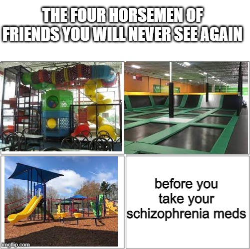 The 4 horsemen of | THE FOUR HORSEMEN OF FRIENDS YOU WILL NEVER SEE AGAIN; before you take your schizophrenia meds | image tagged in the 4 horsemen of | made w/ Imgflip meme maker