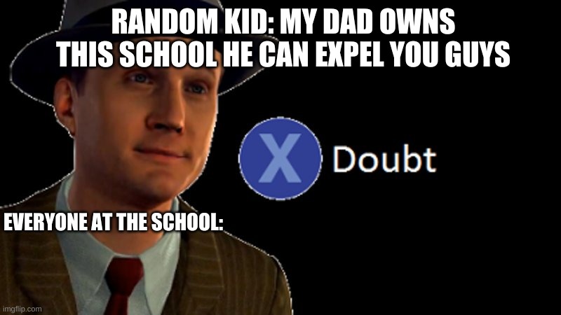 don't do this | RANDOM KID: MY DAD OWNS THIS SCHOOL HE CAN EXPEL YOU GUYS; EVERYONE AT THE SCHOOL: | image tagged in l a noire press x to doubt | made w/ Imgflip meme maker