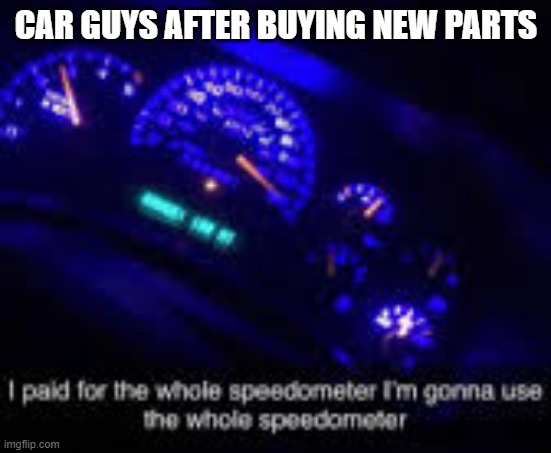 I paid for the whole speedometer | CAR GUYS AFTER BUYING NEW PARTS | image tagged in i paid for the whole speedometer | made w/ Imgflip meme maker